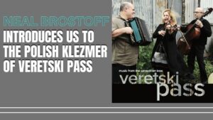 Neal Brostoff Introduces us to the Polish Klezmer of Veretski Pass